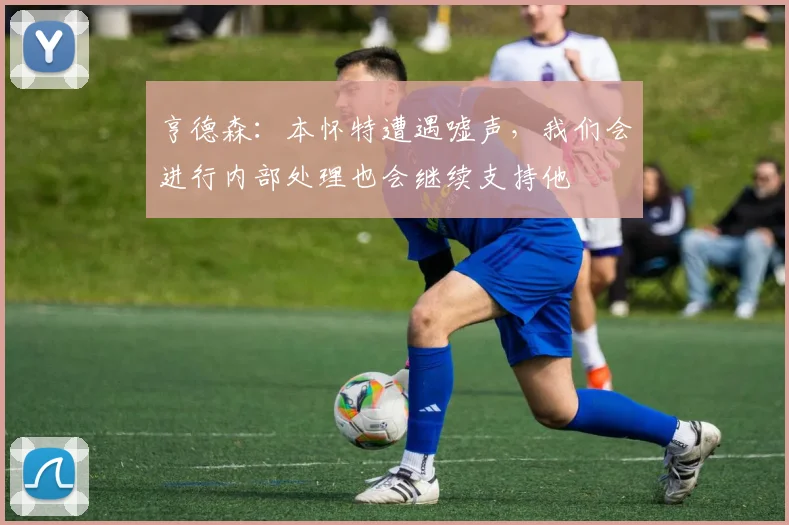 亨德森：本怀特遭遇嘘声，我们会进行内部处理也会继续支持他