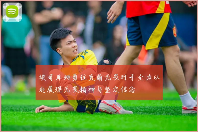 埃奇库姆勇往直前无畏对手全力以赴展现无畏精神与坚定信念