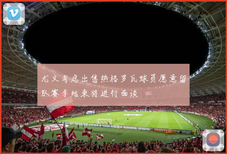 尤文考虑出售热格罗瓦球员愿意留队赛季结束将进行面谈