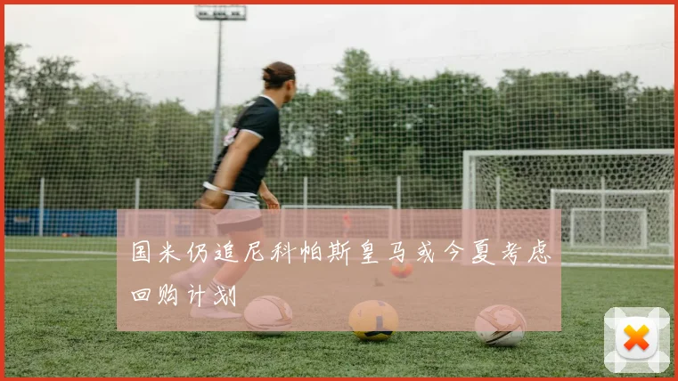国米仍追尼科帕斯皇马或今夏考虑回购计划