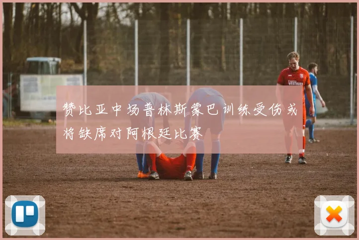 赞比亚中场普林斯蒙巴训练受伤或将缺席对阿根廷比赛