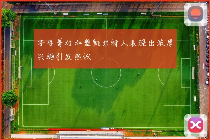 字母哥对加盟凯尔特人表现出浓厚兴趣引发热议