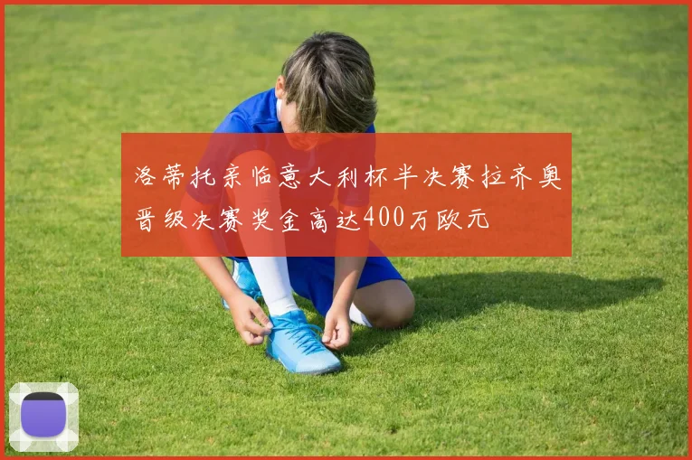 洛蒂托亲临意大利杯半决赛拉齐奥晋级决赛奖金高达400万欧元