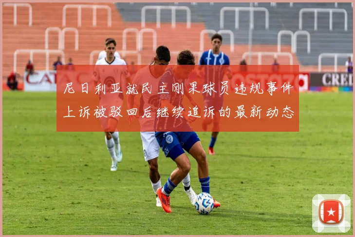 尼日利亚就民主刚果球员违规事件上诉被驳回后继续追诉的最新动态