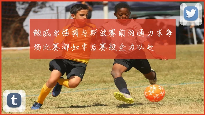 鲍威尔强调与斯波赛前沟通力求每场比赛都如季后赛般全力以赴